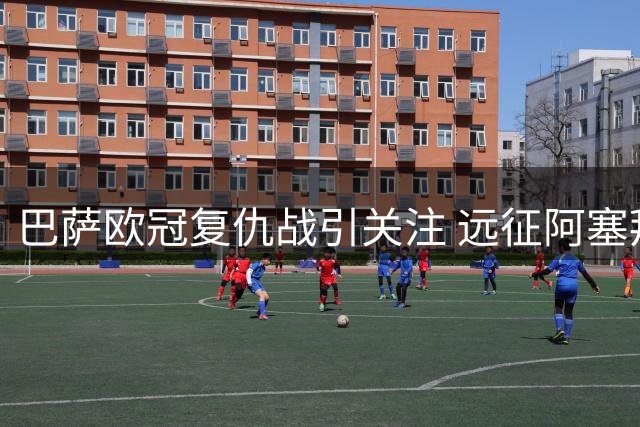 巴萨欧冠复仇战引关注 远征阿塞拜疆成最大挑战